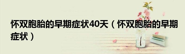 怀双胞胎的早期症状40天（怀双胞胎的早期症状）