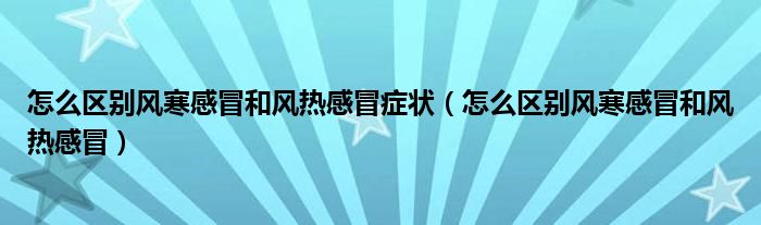 怎么区别风寒感冒和风热感冒症状（怎么区别风寒感冒和风热感冒）