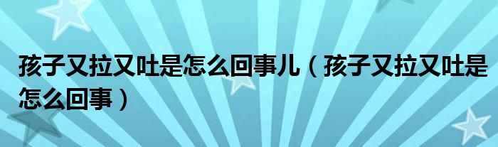 孩子又拉又吐是怎么回事儿（孩子又拉又吐是怎么回事）