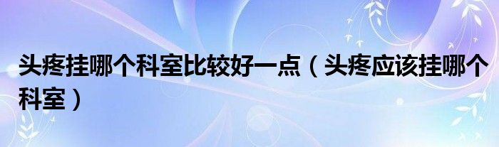 头疼挂哪个科室比较好一点（头疼应该挂哪个科室）