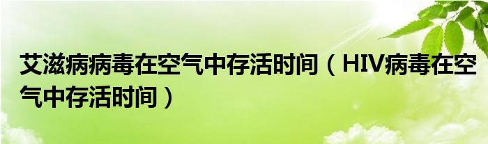 艾滋病病毒在空气中存活时间（HIV病毒在空气中存活时间）