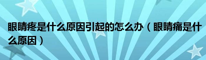 眼睛疼是什么原因引起的怎么办（眼睛痛是什么原因）