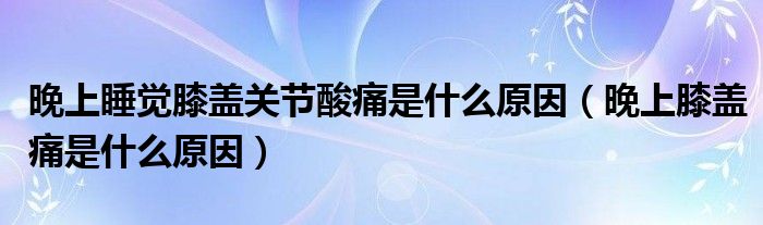 晚上睡觉膝盖关节酸痛是什么原因（晚上膝盖痛是什么原因）