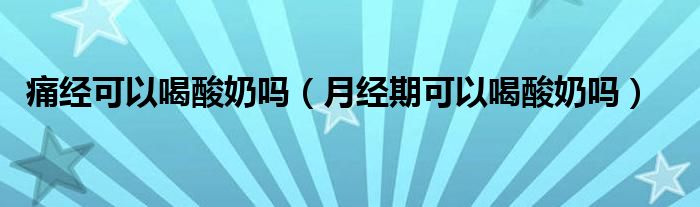 痛经可以喝酸奶吗（月经期可以喝酸奶吗）