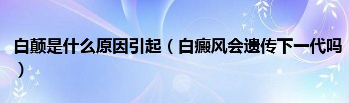 白颠是什么原因引起（白癜风会遗传下一代吗）