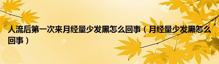 人流后第一次来月经量少发黑怎么回事（月经量少发黑怎么回事）