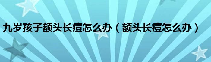 九岁孩子额头长痘怎么办（额头长痘怎么办）