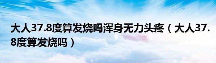 大人37.8度算发烧吗浑身无力头疼（大人37.8度算发烧吗）