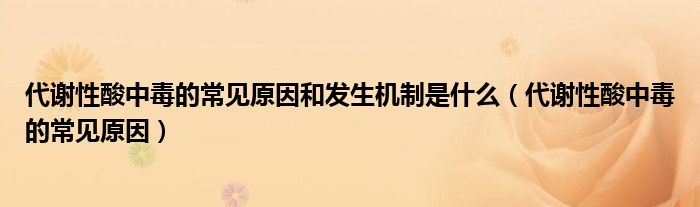 代谢性酸中毒的常见原因和发生机制是什么（代谢性酸中毒的常见原因）