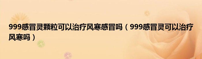 999感冒灵颗粒可以治疗风寒感冒吗（999感冒灵可以治疗风寒吗）