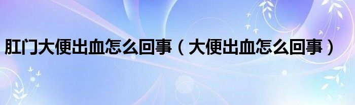 肛门大便出血怎么回事（大便出血怎么回事）