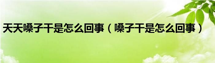 天天嗓子干是怎么回事（嗓子干是怎么回事）