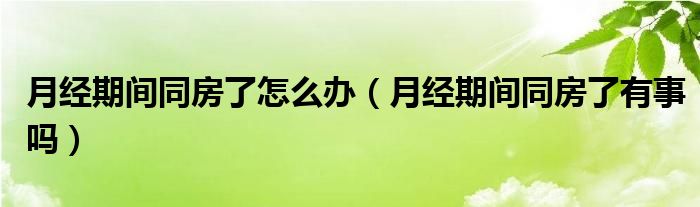 月经期间同房了怎么办（月经期间同房了有事吗）