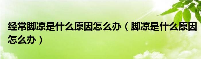 经常脚凉是什么原因怎么办（脚凉是什么原因怎么办）