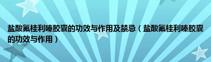 盐酸氟桂利嗪胶囊的功效与作用及禁忌（盐酸氟桂利嗪胶囊的功效与作用）