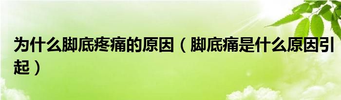 为什么脚底疼痛的原因（脚底痛是什么原因引起）