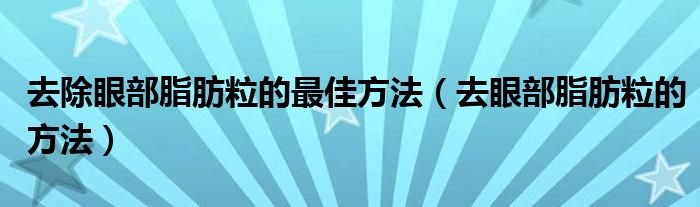 去除眼部脂肪粒的最佳方法（去眼部脂肪粒的方法）