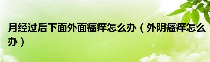 月经过后下面外面瘙痒怎么办（外阴瘙痒怎么办）