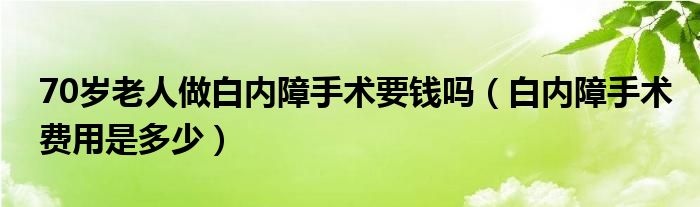 70岁老人做白内障手术要钱吗（白内障手术费用是多少）