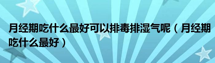 月经期吃什么最好可以排毒排湿气呢（月经期吃什么最好）