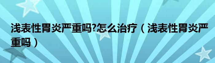 浅表性胃炎严重吗?怎么治疗（浅表性胃炎严重吗）