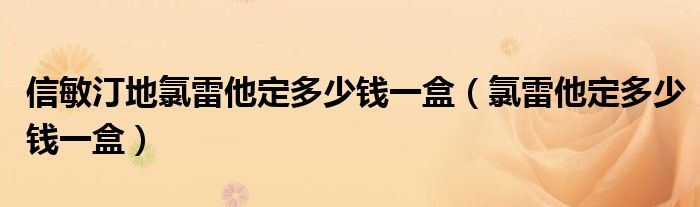 信敏汀地氯雷他定多少钱一盒（氯雷他定多少钱一盒）