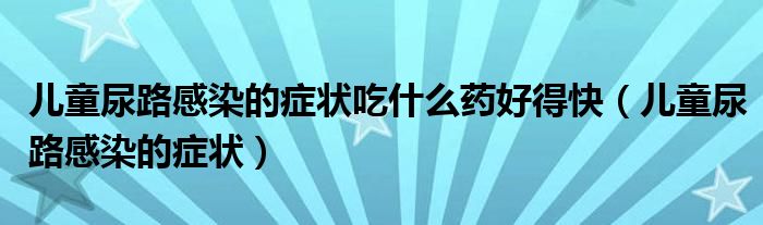 儿童尿路感染的症状吃什么药好得快（儿童尿路感染的症状）