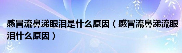 感冒流鼻涕眼泪是什么原因（感冒流鼻涕流眼泪什么原因）