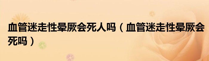 血管迷走性晕厥会死人吗（血管迷走性晕厥会死吗）