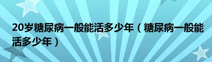 20岁糖尿病一般能活多少年（糖尿病一般能活多少年）