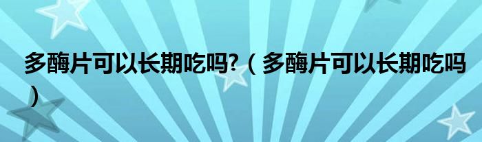 多酶片可以长期吃吗?（多酶片可以长期吃吗）