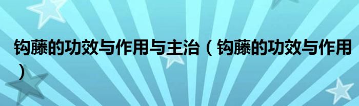 钩藤的功效与作用与主治（钩藤的功效与作用）