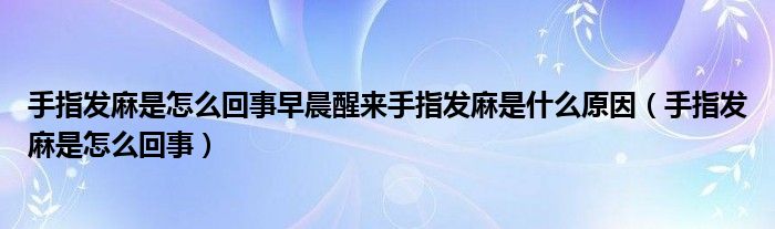 手指发麻是怎么回事早晨醒来手指发麻是什么原因（手指发麻是怎么回事）