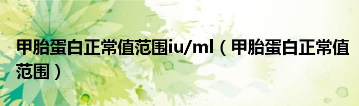 甲胎蛋白正常值范围iu/ml（甲胎蛋白正常值范围）