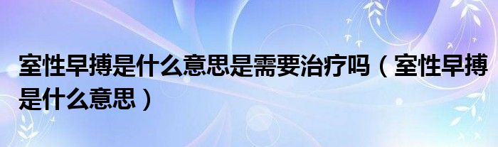 室性早搏是什么意思是需要治疗吗（室性早搏是什么意思）