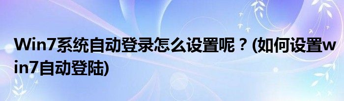 Win7系统自动登录怎么设置呢？(如何设置win7自动登陆)