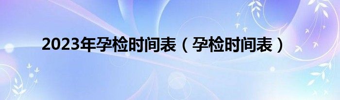 2023年孕检时间表（孕检时间表）