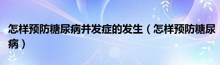 怎样预防糖尿病并发症的发生（怎样预防糖尿病）