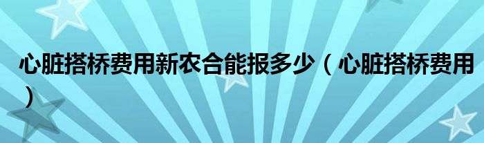 心脏搭桥费用新农合能报多少（心脏搭桥费用）