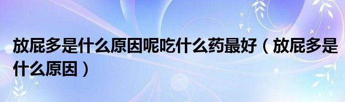 放屁多是什么原因呢吃什么药最好（放屁多是什么原因）