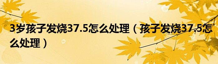 3岁孩子发烧37.5怎么处理（孩子发烧37.5怎么处理）