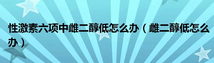 性激素六项中雌二醇低怎么办（雌二醇低怎么办）