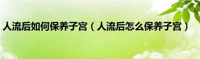 人流后如何保养子宫（人流后怎么保养子宫）