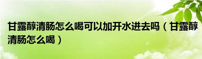 甘露醇清肠怎么喝可以加开水进去吗（甘露醇清肠怎么喝）