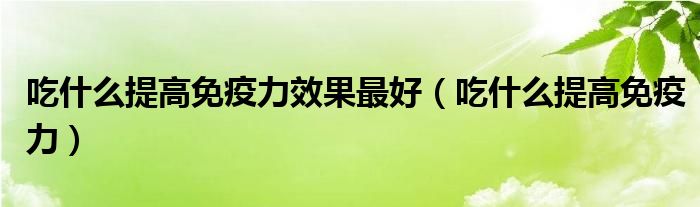 吃什么提高免疫力效果最好（吃什么提高免疫力）