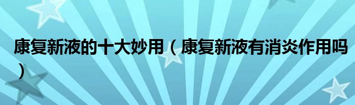 康复新液的十大妙用（康复新液有消炎作用吗）