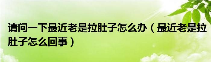 请问一下最近老是拉肚子怎么办（最近老是拉肚子怎么回事）