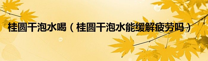 桂圆干泡水喝（桂圆干泡水能缓解疲劳吗）