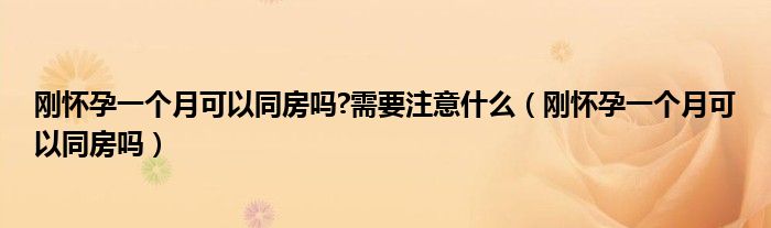 刚怀孕一个月可以同房吗?需要注意什么（刚怀孕一个月可以同房吗）