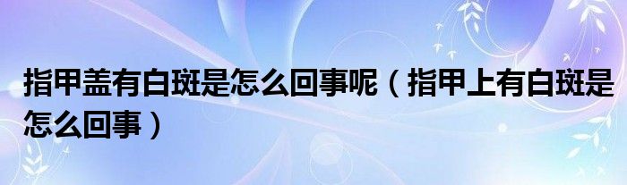 指甲盖有白斑是怎么回事呢（指甲上有白斑是怎么回事）